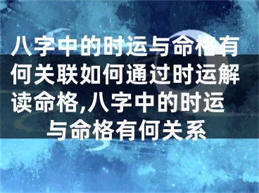 八字中的时运与命格有何关联如何通过时运解读命格,八字中的时运与命格有何关系