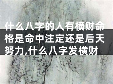 什么八字的人有横财命格是命中注定还是后天努力,什么八字发横财