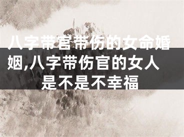 八字带官带伤的女命婚姻,八字带伤官的女人是不是不幸福