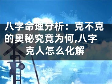 八字命理分析：克不克的奥秘究竟为何,八字克人怎么化解