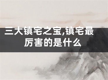 三大镇宅之宝,镇宅最厉害的是什么