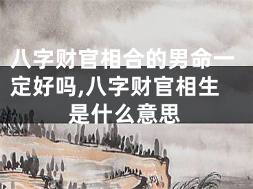 八字财官相合的男命一定好吗,八字财官相生是什么意思