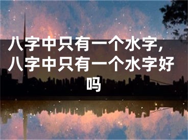 八字中只有一个水字,八字中只有一个水字好吗
