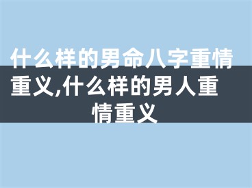 什么样的男命八字重情重义,什么样的男人重情重义
