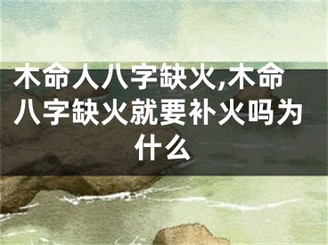 木命人八字缺火,木命八字缺火就要补火吗为什么