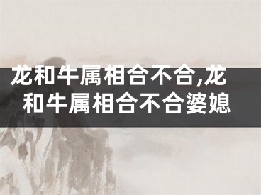 龙和牛属相合不合,龙和牛属相合不合婆媳