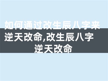 如何通过改生辰八字来逆天改命,改生辰八字逆天改命