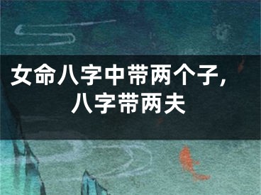 女命八字中带两个子,八字带两夫