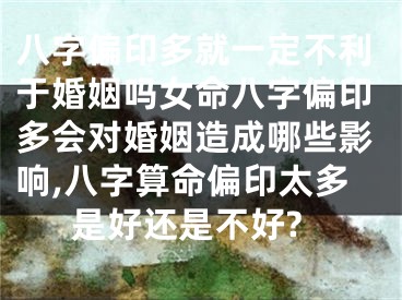 八字偏印多就一定不利于婚姻吗女命八字偏印多会对婚姻造成哪些影响,八字算命偏印太多是好还是不好?