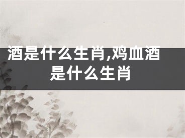 酒是什么生肖,鸡血酒是什么生肖