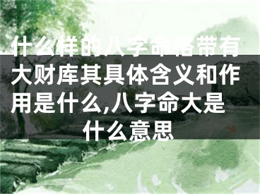 什么样的八字命格带有大财库其具体含义和作用是什么,八字命大是什么意思