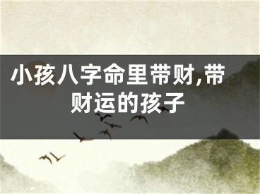 小孩八字命里带财,带财运的孩子