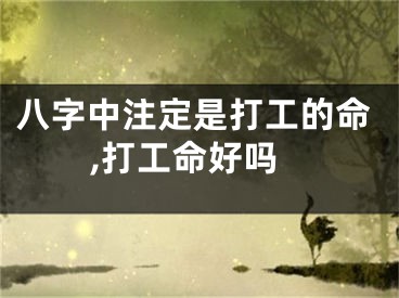 八字中注定是打工的命,打工命好吗
