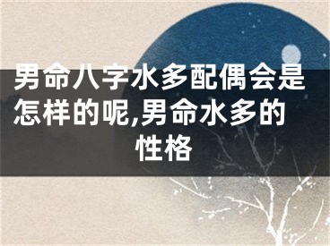 男命八字水多配偶会是怎样的呢,男命水多的性格