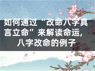 如何通过“改命八字真言立命”来解读命运,八字改命的例子