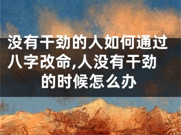 没有干劲的人如何通过八字改命,人没有干劲的时候怎么办
