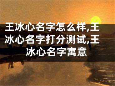 王冰心名字怎么样,王冰心名字打分测试,王冰心名字寓意
