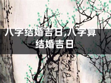 八字结婚吉日,八字算结婚吉日