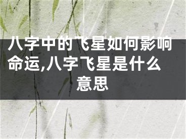 八字中的飞星如何影响命运,八字飞星是什么意思