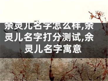 余灵儿名字怎么样,余灵儿名字打分测试,余灵儿名字寓意