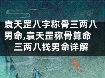 袁天罡八字称骨三两八男命,袁天罡称骨算命三两八钱男命详解