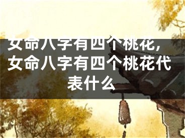 女命八字有四个桃花,女命八字有四个桃花代表什么