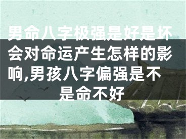 男命八字极强是好是坏会对命运产生怎样的影响,男孩八字偏强是不是命不好