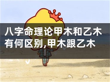 八字命理论甲木和乙木有何区别,甲木跟乙木
