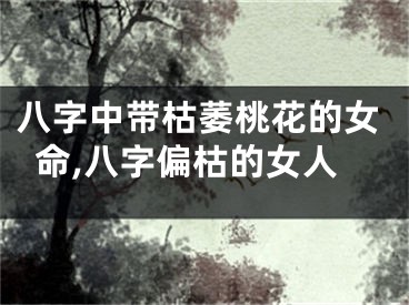 八字中带枯萎桃花的女命,八字偏枯的女人