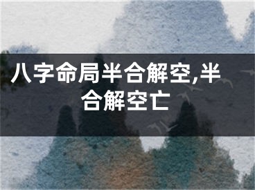 八字命局半合解空,半合解空亡