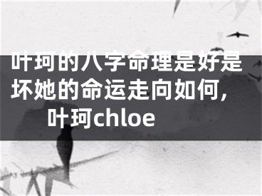叶珂的八字命理是好是坏她的命运走向如何,叶珂chloe