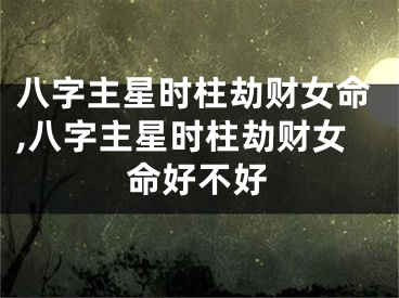 八字主星时柱劫财女命,八字主星时柱劫财女命好不好