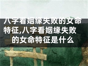 八字看姻缘失败的女命特征,八字看姻缘失败的女命特征是什么