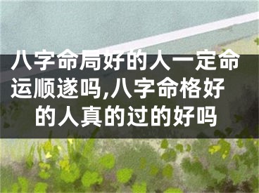 八字命局好的人一定命运顺遂吗,八字命格好的人真的过的好吗