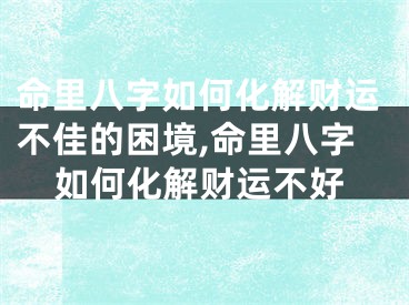 命里八字如何化解财运不佳的困境,命里八字如何化解财运不好