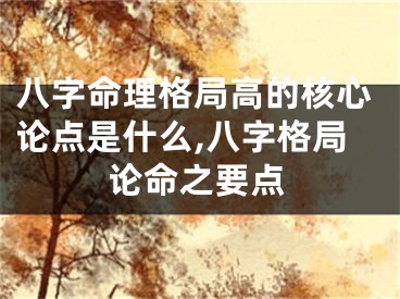 八字命理格局高的核心论点是什么,八字格局论命之要点