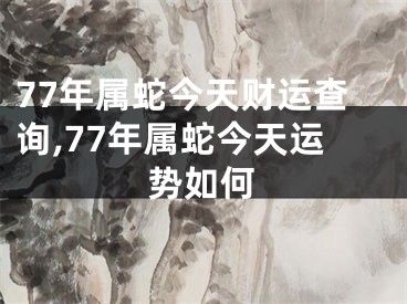 77年属蛇今天财运查询,77年属蛇今天运势如何
