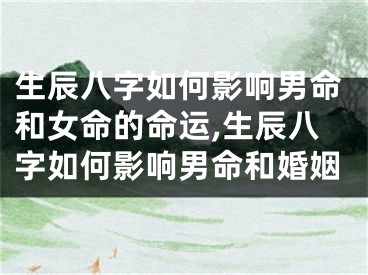 生辰八字如何影响男命和女命的命运,生辰八字如何影响男命和婚姻