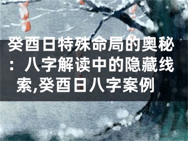 癸酉日特殊命局的奥秘：八字解读中的隐藏线索,癸酉日八字案例