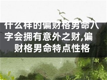 什么样的偏财格男命八字会拥有意外之财,偏财格男命特点性格