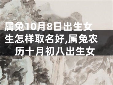 属兔10月8日出生女生怎样取名好,属兔农历十月初八出生女