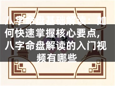 八字命盘基础解读：如何快速掌握核心要点,八字命盘解读的入门视频有哪些