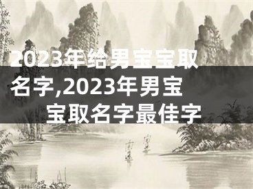 2023年给男宝宝取名字,2023年男宝宝取名字最佳字