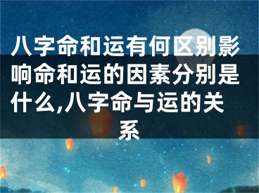 八字命和运有何区别影响命和运的因素分别是什么,八字命与运的关系