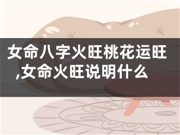 女命八字火旺桃花运旺,女命火旺说明什么