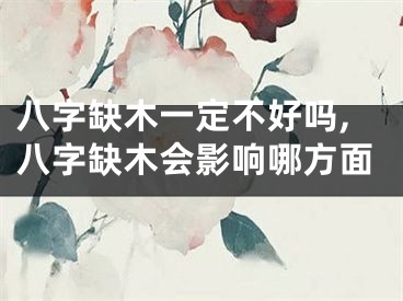 八字缺木一定不好吗,八字缺木会影响哪方面