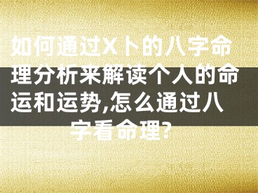 如何通过X卜的八字命理分析来解读个人的命运和运势,怎么通过八字看命理?