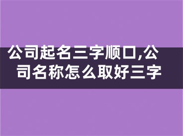 公司起名三字顺口,公司名称怎么取好三字