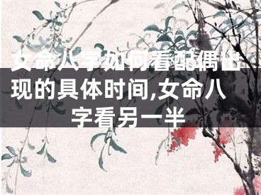 女命八字如何看配偶出现的具体时间,女命八字看另一半