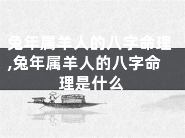 兔年属羊人的八字命理,兔年属羊人的八字命理是什么